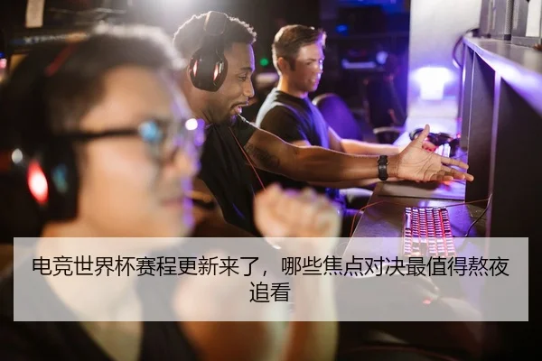 电竞世界杯赛程更新来了，哪些焦点对决最值得熬夜追看 | Zhihu